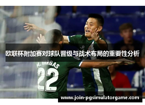 欧联杯附加赛对球队晋级与战术布局的重要性分析