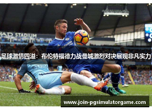 足球激情四溢：布伦特福德力战曼城激烈对决展现非凡实力