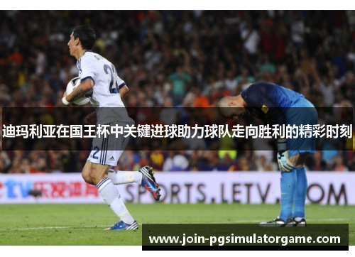 迪玛利亚在国王杯中关键进球助力球队走向胜利的精彩时刻