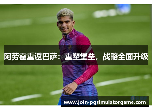阿劳霍重返巴萨:重塑堡垒,战略全面升级 阿劳霍重返巴萨:重塑堡垒,战略全面升级