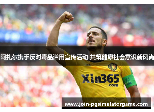 阿扎尔携手反对毒品滥用宣传活动 共筑健康社会意识新风尚 阿扎尔携手反对毒品滥用宣传活动 共筑健康社会意识新风尚