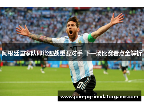 阿根廷国家队即将迎战重要对手 下一场比赛看点全解析 阿根廷国家队即将迎战重要对手 下一场比赛看点全解析