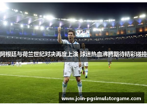 阿根廷与荷兰世纪对决再度上演 球迷热血沸腾期待精彩碰撞 阿根廷与荷兰世纪对决再度上演 球迷热血沸腾期待精彩碰撞