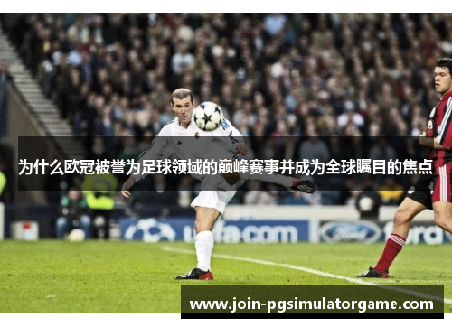 为什么欧冠被誉为足球领域的巅峰赛事并成为全球瞩目的焦点 为什么欧冠被誉为足球领域的巅峰赛事并成为全球瞩目的焦点