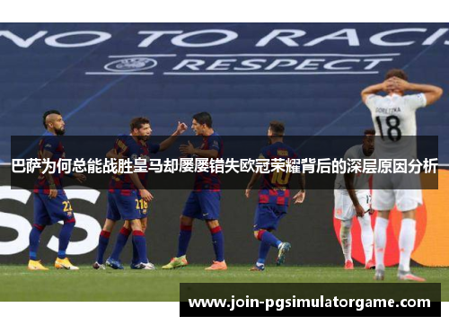 巴萨为何总能战胜皇马却屡屡错失欧冠荣耀背后的深层原因分析 巴萨为何总能战胜皇马却屡屡错失欧冠荣耀背后的深层原因分析