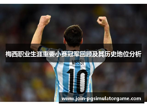 梅西职业生涯重要小赛冠军回顾及其历史地位分析 梅西职业生涯重要小赛冠军回顾及其历史地位分析