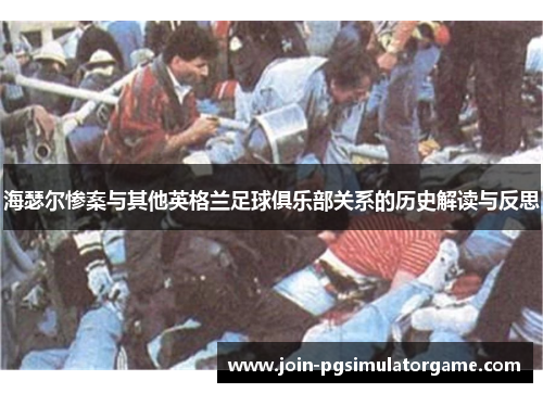 海瑟尔惨案与其他英格兰足球俱乐部关系的历史解读与反思 海瑟尔惨案与其他英格兰足球俱乐部关系的历史解读与反思
