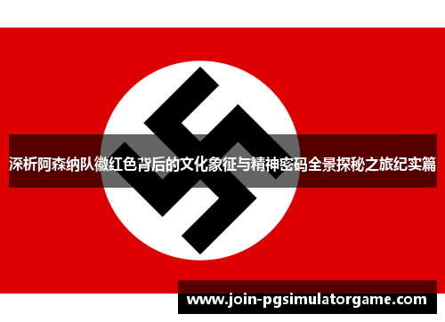 深析阿森纳队徽红色背后的文化象征与精神密码全景探秘之旅纪实篇 深析阿森纳队徽红色背后的文化象征与精神密码全景探秘之旅纪实篇