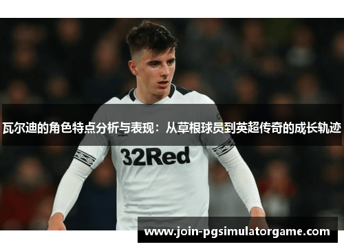 瓦尔迪的角色特点分析与表现:从草根球员到英超传奇的成长轨迹 瓦尔迪的角色特点分析与表现:从草根球员到英超传奇的成长轨迹