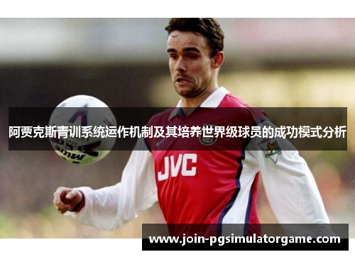 阿贾克斯青训系统运作机制及其培养世界级球员的成功模式分析