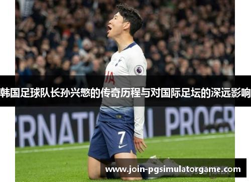 韩国足球队长孙兴慜的传奇历程与对国际足坛的深远影响