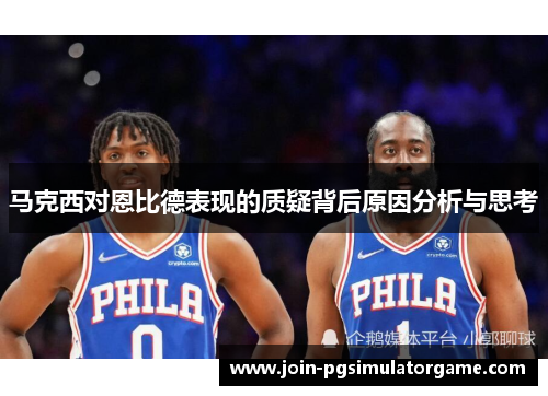 马克西对恩比德表现的质疑背后原因分析与思考 马克西对恩比德表现的质疑背后原因分析与思考