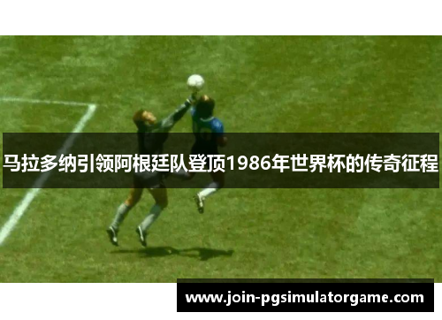 马拉多纳引领阿根廷队登顶1986年世界杯的传奇征程