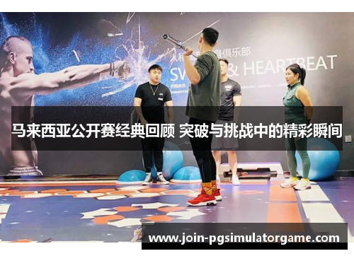 马来西亚公开赛经典回顾 突破与挑战中的精彩瞬间