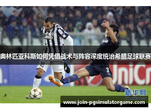 奥林匹亚科斯如何凭借战术与阵容深度统治希腊足球联赛 奥林匹亚科斯如何凭借战术与阵容深度统治希腊足球联赛