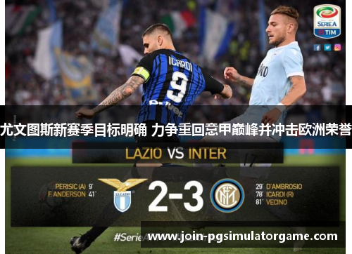 尤文图斯新赛季目标明确 力争重回意甲巅峰并冲击欧洲荣誉