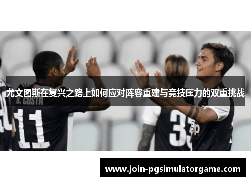 尤文图斯在复兴之路上如何应对阵容重建与竞技压力的双重挑战