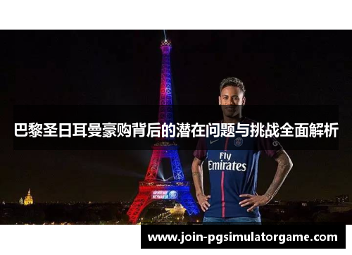 巴黎圣日耳曼豪购背后的潜在问题与挑战全面解析