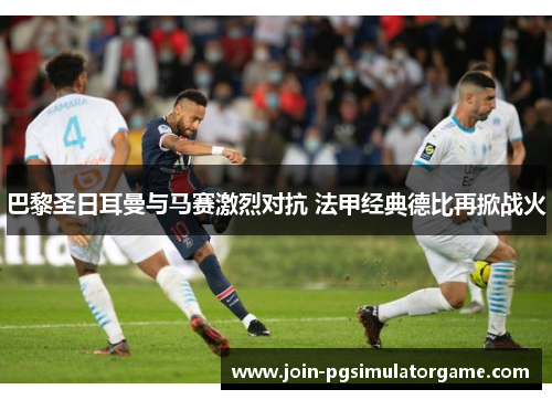 巴黎圣日耳曼与马赛激烈对抗 法甲经典德比再掀战火
