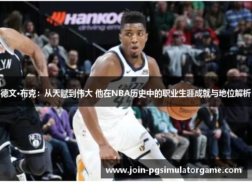 德文·布克：从天赋到伟大 他在NBA历史中的职业生涯成就与地位解析