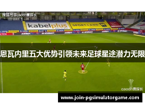 恩瓦内里五大优势引领未来足球星途潜力无限