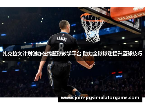 扎克拉文计划创办在线篮球教学平台 助力全球球迷提升篮球技巧