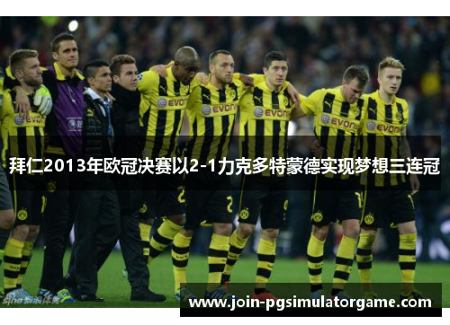 拜仁2013年欧冠决赛以2-1力克多特蒙德实现梦想三连冠
