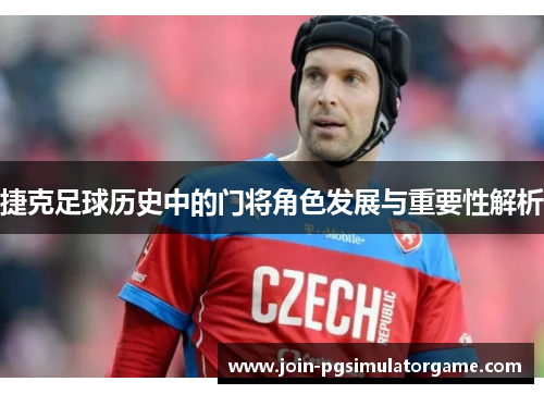 捷克足球历史中的门将角色发展与重要性解析