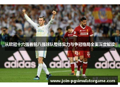 从欧冠十六强看前八强球队整体实力与争冠格局全面深度解读