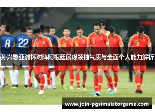 孙兴慜亚洲杯对阵阿根廷展现领袖气质与全面个人能力解析