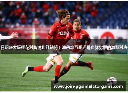日职联大阪樱花对阵浦和红钻将上演菜鸡互啄还是血脉觉醒的激烈对决