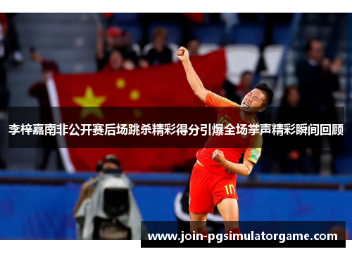 李梓嘉南非公开赛后场跳杀精彩得分引爆全场掌声精彩瞬间回顾