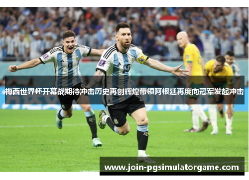 梅西世界杯开幕战期待冲击历史再创辉煌带领阿根廷再度向冠军发起冲击 梅西世界杯开幕战期待冲击历史再创辉煌带领阿根廷再度向冠军发起冲击