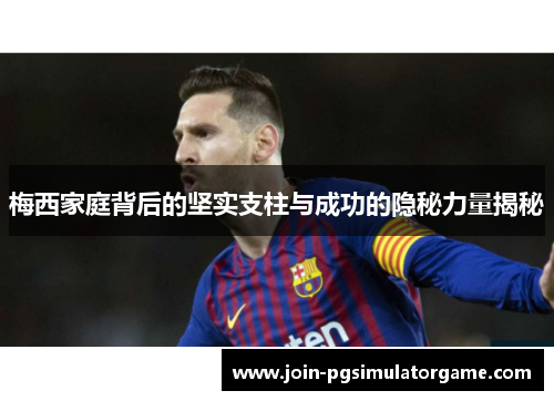 梅西家庭背后的坚实支柱与成功的隐秘力量揭秘