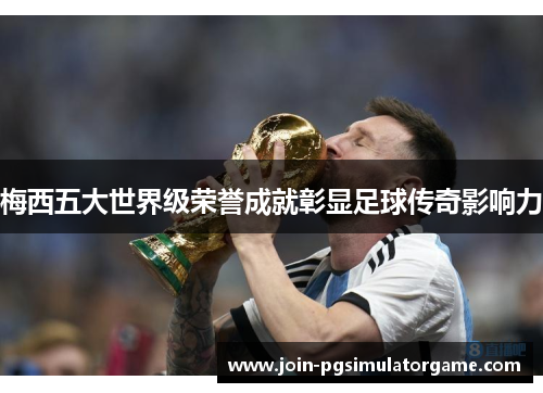 梅西五大世界级荣誉成就彰显足球传奇影响力 梅西五大世界级荣誉成就彰显足球传奇影响力