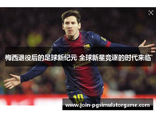 梅西退役后的足球新纪元 全球新星竞逐的时代来临 梅西退役后的足球新纪元 全球新星竞逐的时代来临