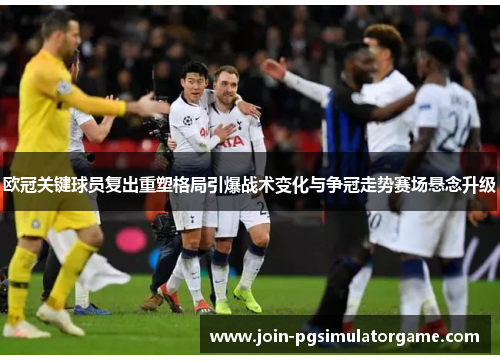 欧冠关键球员复出重塑格局引爆战术变化与争冠走势赛场悬念升级 欧冠关键球员复出重塑格局引爆战术变化与争冠走势赛场悬念升级