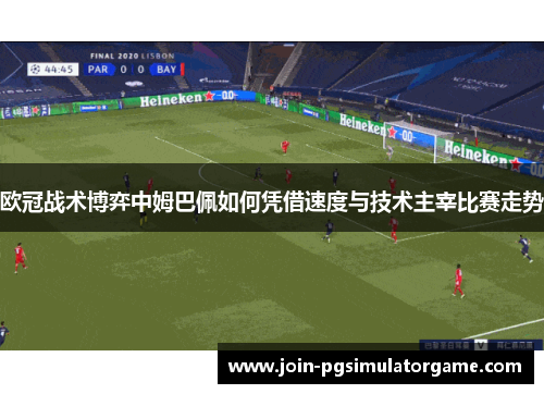 欧冠战术博弈中姆巴佩如何凭借速度与技术主宰比赛走势