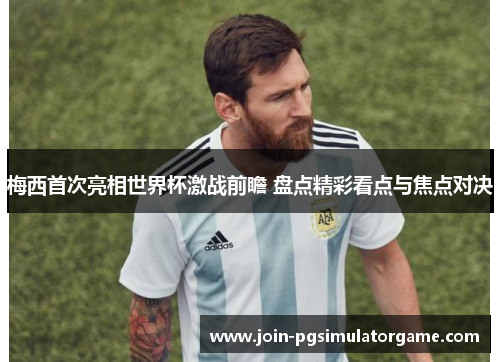 梅西首次亮相世界杯激战前瞻 盘点精彩看点与焦点对决 梅西首次亮相世界杯激战前瞻 盘点精彩看点与焦点对决