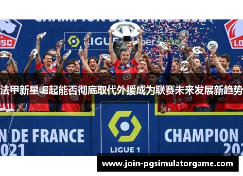 法甲新星崛起能否彻底取代外援成为联赛未来发展新趋势