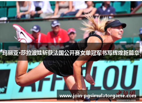 玛丽亚·莎拉波娃斩获法国公开赛女单冠军书写辉煌新篇章
