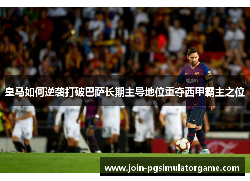 皇马如何逆袭打破巴萨长期主导地位重夺西甲霸主之位