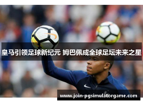 皇马引领足球新纪元 姆巴佩成全球足坛未来之星