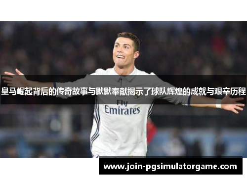 皇马崛起背后的传奇故事与默默奉献揭示了球队辉煌的成就与艰辛历程