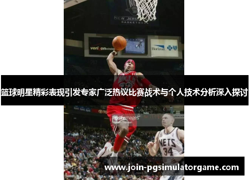 篮球明星精彩表现引发专家广泛热议比赛战术与个人技术分析深入探讨 篮球明星精彩表现引发专家广泛热议比赛战术与个人技术分析深入探讨