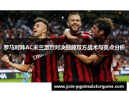 罗马对阵AC米兰激烈对决回顾双方战术与亮点分析