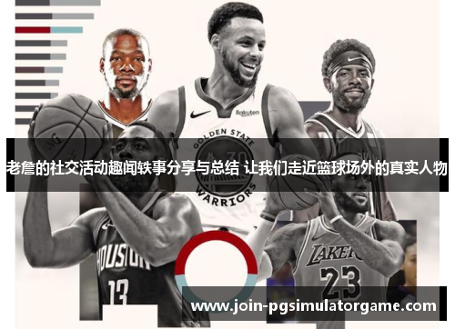老詹的社交活动趣闻轶事分享与总结 让我们走近篮球场外的真实人物