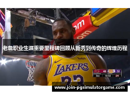 老詹职业生涯重要里程碑回顾从新秀到传奇的辉煌历程 老詹职业生涯重要里程碑回顾从新秀到传奇的辉煌历程