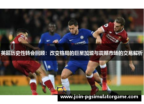 英超历史性转会回顾：改变格局的巨星加盟与震撼市场的交易解析