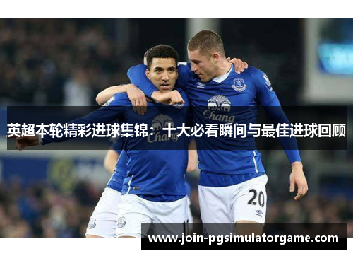 英超本轮精彩进球集锦:十大必看瞬间与最佳进球回顾 英超本轮精彩进球集锦:十大必看瞬间与最佳进球回顾